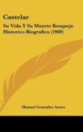 Castelar: Su Vida y Su Muerte Bosquejo Historico Biografico (1900) di Manuel Gonzalez Araco edito da Kessinger Publishing