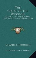The Cruise of the Widgeon: 700 Miles in a Ten-Ton Yawl, from Swanage to Hamburg (1876) di Charles E. Robinson edito da Kessinger Publishing
