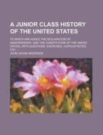 A   Junior Class History of the United States; To Which Are Added the Declaration of Independence, and the Constitution of the United States, with Que di John Jacob Anderson edito da Rarebooksclub.com