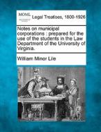 Notes On Municipal Corporations : Prepared For The Use Of The Students In The Law Department Of The University Of Virginia. di William Minor Lile edito da Gale, Making Of Modern Law