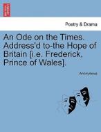 An Ode On The Times. Address'd To-the Hope Of Britain [i.e. Frederick, Prince Of Wales]. di Anonymous edito da British Library, Historical Print Editions