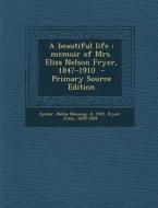 Beautiful Life: Memoir of Mrs. Eliza Nelson Fryer, 1847-1910 di John Fryer edito da Nabu Press