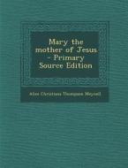 Mary the Mother of Jesus di Alice Christiana Thompson Meynell edito da Nabu Press