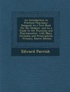 An  Introduction to Practical Pharmacy: Designed as a Text-Book for the Student, and as a Guide to the Physician and Pharmaceutist. with Many Formulas di Edward Parrish edito da Nabu Press