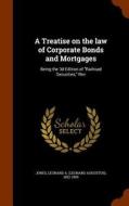 A Treatise On The Law Of Corporate Bonds And Mortgages; Being The 3d Edition Of Railroad Securities, Rev di Leonard a 1832-1909 Jones edito da Arkose Press