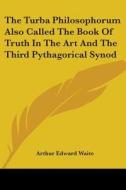 The Turba Philosophorum Also Called The Book Of Truth In The Art And The Third Pythagorical Synod di Arthur Edward Waite edito da Kessinger Publishing Co