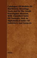 Catalogue Of Models Of Machinery, Drawings, Tools And In The South Kensington Museum, With Classified Table Of Contents, di Anon. edito da Stearns Press