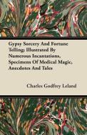 Gypsy Sorcery and Fortune Telling - Illustrated by Numerous Incantations, Specimens of Medical Magic, Anecdotes and Tale di Charles Godfrey Leland edito da Saveth Press