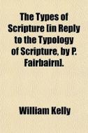 The Types Of Scripture [in Reply To The di William Kelly edito da General Books