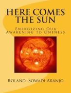 Here Comes the Sun: Energizing Our Awakening to Oneness di Roland Sowadi Aranjo edito da Createspace
