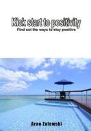 Kick Start to Positivity: Find Out the Ways to Stay Positive di Aran Zalewski edito da Createspace