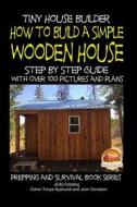 Tiny House Builder - How to Build a Simple Wooden House - Step by Step Guide with Over 100 Pictures and Plans di Colvin Tonya Nyakundi, John Davidson edito da Createspace