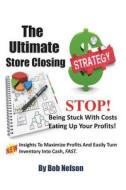 The Ultimate Store Closing Plan: How to Easily Maximize Profits and Sell Your Inventory Fast di Bob Nelson edito da Createspace