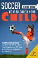 Soccer: Tips, Techniques and Secrets Your Child Needs to Learn to Improve Soccer Skills - How to Coach Your Child! di Smith Owen edito da Createspace