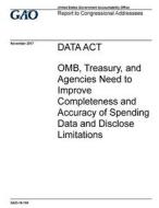 Data ACT: OMB, Treasury, and Agencies Need to Improve Completeness and Accuracy of Spending Data and Disclose Limitations di United States Government Account Office edito da Createspace Independent Publishing Platform