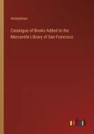 Catalogue of Books Added to the Mercantile Library of San Francisco di Anonymous edito da Outlook Verlag