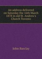 An Address Delivered On Saturday The 16th March 1878 In Old St. Andrew's Church Toronto di John Barclay edito da Book On Demand Ltd.