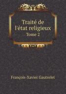 Traite De L'etat Religieux Tome 2 di Francois-Xavier Gautrelet edito da Book On Demand Ltd.