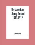 The American Library Annual 1911-1912; Including Index To Dates Of Current Events; Necrology Of Writers; Bibliographies; Statistics Of Book Production di Unknown edito da Alpha Editions