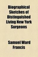 Biographical Sketches Of Distinguished Living New York Surgeons di Samuel Ward Francis edito da General Books Llc
