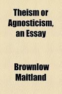 Theism Or Agnosticism, An Essay di Brownlow Maitland edito da General Books Llc