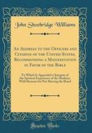 An Address to the Officers and Citizens of the United States, Recommending a Manifestation in Favor of the Bible: To Which Is Appended a Synopsis of t di John Shoebridge Williams edito da Forgotten Books