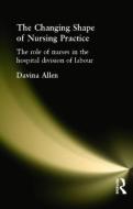 The Changing Shape Of Nursing Practice di Davina Allen edito da Taylor & Francis Ltd