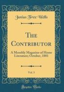 The Contributor, Vol. 3: A Monthly Magazine of Home Literature; October, 1881 (Classic Reprint) di Junius Free Wells edito da Forgotten Books