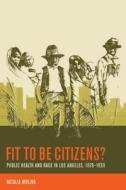 Fit to be Citizens? - Public Health and Race in Los Angeles, 1879-1939 di Natalia Molina edito da University of California Press