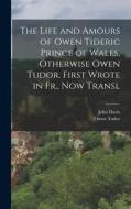 The Life and Amours of Owen Tideric Prince of Wales, Otherwise Owen Tudor. First Wrote in Fr., Now Transl di John Davis, Owen Tudor edito da LEGARE STREET PR