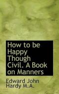 How To Be Happy Though Civil. A Book On Manners di Edward John Hardy edito da Bibliolife