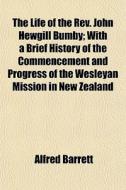 The Life Of The Rev. John Hewgill Bumby; With A Brief History Of The Commencement And Progress Of The Wesleyan Mission In New Zealand di Alfred Barrett edito da General Books Llc