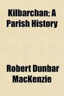 Kilbarchan; A Parish History di Robert Dunbar MacKenzie edito da General Books