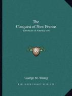 The Conquest of New France: Chronicles of America V10 di George M. Wrong edito da Kessinger Publishing