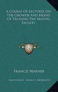 A Course of Lectures on the Growth and Means of Training the Mental Faculty di Francis Warner edito da Kessinger Publishing