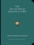 The Idle Actor in Aeschylus (1905) di Frank Winans Dignan edito da Kessinger Publishing
