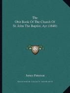 The Obit Book of the Church of St. John the Baptist, Ayr (1848) edito da Kessinger Publishing