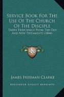 Service Book for the Use of the Church of the Disciple: Taken Principally from the Old and New Testaments (1844) di James Freeman Clarke edito da Kessinger Publishing