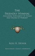 The Friendly Hymnal: Including Supplement of Hymns and Orders of Worship di Ross H. Stover edito da Kessinger Publishing