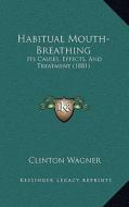 Habitual Mouth-Breathing: Its Causes, Effects, and Treatment (1881) di Clinton Wagner edito da Kessinger Publishing