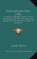Evacuation Day, 1783: Its Many Stirring Events, with Recollections of Capt. John Van Arsdale of the Veteran Corps of Artillery di James Riker edito da Kessinger Publishing