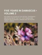 Five Years In Damascus (volume 2); Including An Account Of The History, Topography And Antiquities Of That City With Travels And Researches In Palmyra di Josias L. Porter edito da General Books Llc