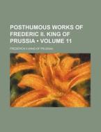 Posthumous Works Of Frederic Ii. King Of Prussia (volume 11) di Frederick Ii edito da General Books Llc