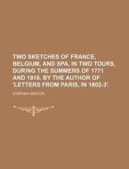 Two Sketches of France, Belgium, and Spa, in Two Tours, During the Summers of 1771 and 1816. by the Author of 'Letters from Paris, in 1802-3'. di Stephen Weston edito da Rarebooksclub.com
