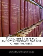 To Provide 8 Steps For Energy Sufficiency, And For Other Purposes. edito da Bibliogov