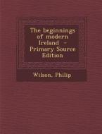Beginnings of Modern Ireland di Wilson Philip edito da Nabu Press