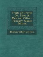 Traits of Travel: Or, Tales of Men and Cities di Thomas Colley Grattan edito da Nabu Press
