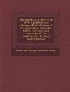 The Republic of Mexico in 1876; A Political and Ethnographical Division of the Population, Character, Habits, Costumes and Vocations of Its Inhabitant di Antonio Garcia Cubas, George F. Henderson edito da Nabu Press