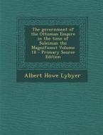 The Government of the Ottoman Empire in the Time of Suleiman the Magnificent Volume 18 - Primary Source Edition di Albert Howe Lybyer edito da Nabu Press