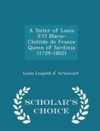 A Sister Of Louis Xvi Marie-clotilde De France Queen Of Sardinia (1759-1802) - Scholar's Choice Edition di Louis Leopold D' Artemont edito da Scholar's Choice